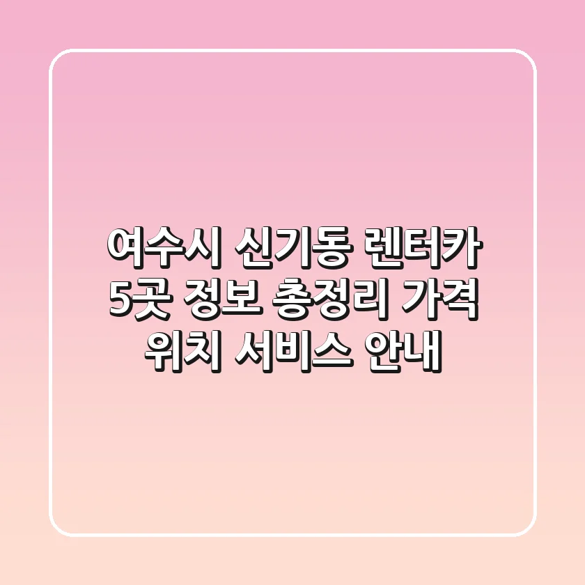 여수시 신기동 렌터카 5곳 정보 총정리 - 가격, 위치, 서비스 안내
