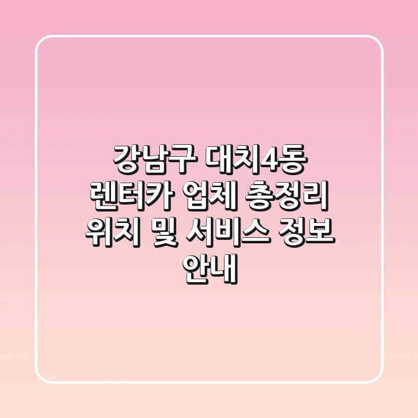 강남구 대치4동 렌터카 업체 총정리 - 위치 및 서비스 정보 안내