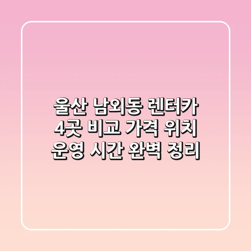 울산 남외동 렌터카 4곳 비교: 가격, 위치, 운영 시간 완벽 정리