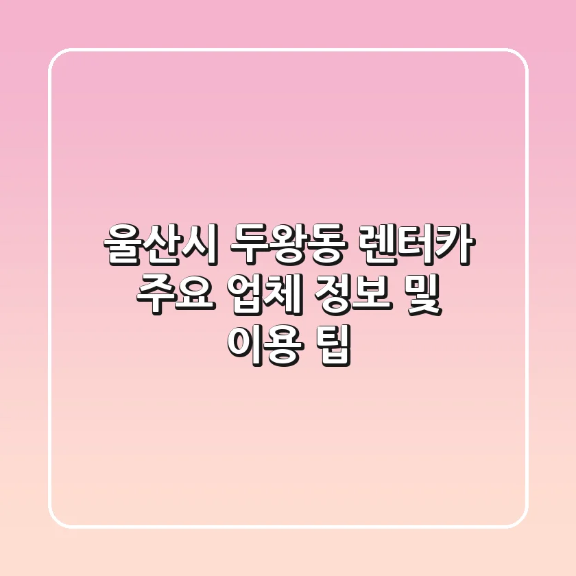 울산시 두왕동 렌터카: 주요 업체 정보 및 이용 팁