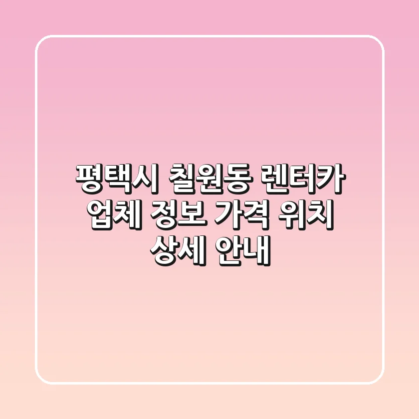 평택시 칠원동 렌터카: 업체 정보, 가격, 위치 상세 안내