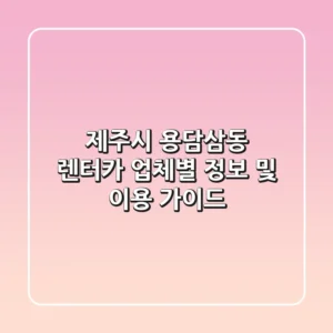 제주시 용담삼동 렌터카: 업체별 정보 및 이용 가이드