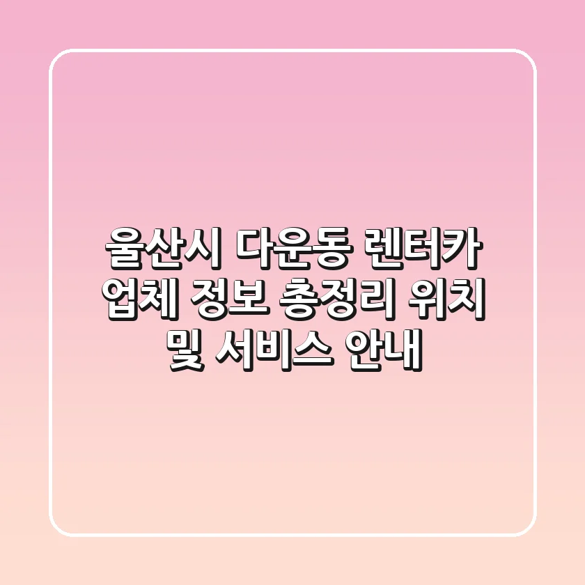 울산시 다운동 렌터카 업체 정보 총정리 - 위치 및 서비스 안내