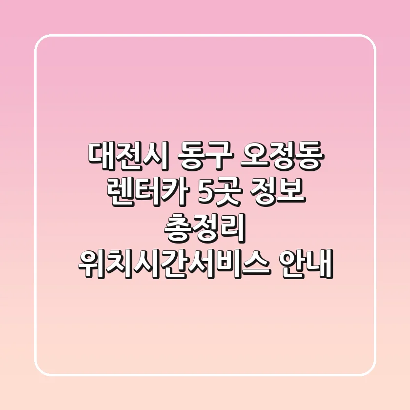 대전시 동구 오정동 렌터카 5곳 정보 총정리 - 위치/시간/서비스 안내