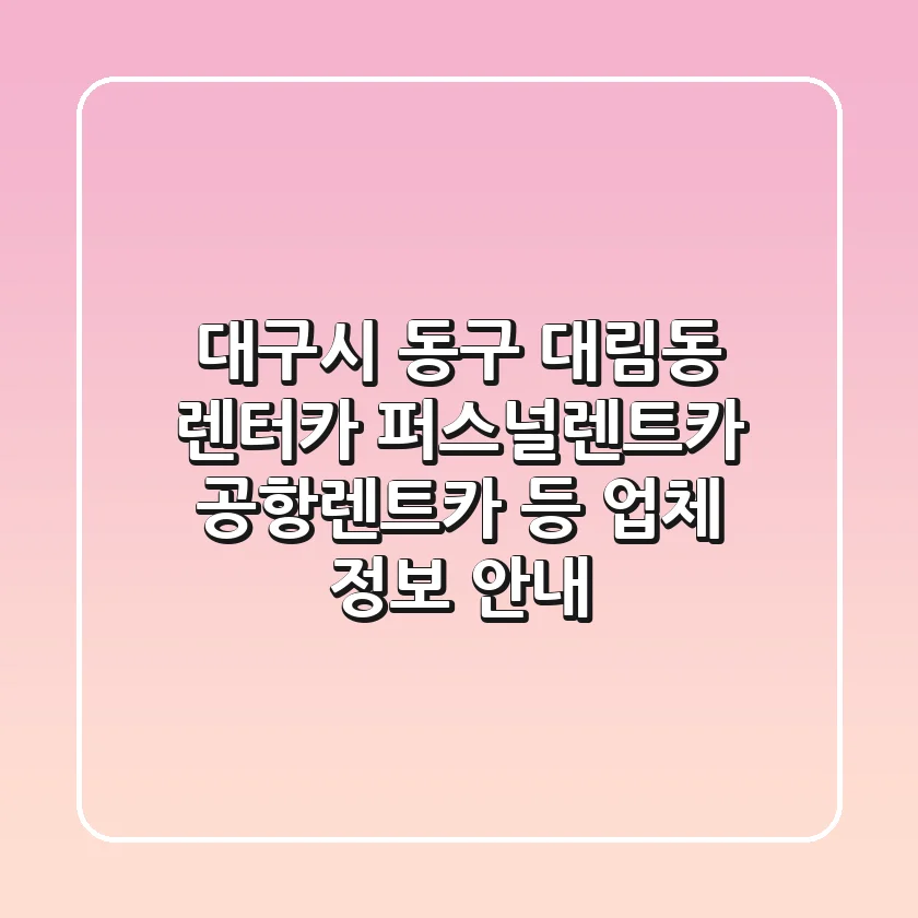 대구시 동구 대림동 렌터카: 퍼스널렌트카, 공항렌트카 등 업체 정보 안내