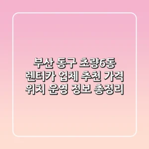 부산 동구 초량6동 렌터카 업체 추천: 가격, 위치, 운영 정보 총정리