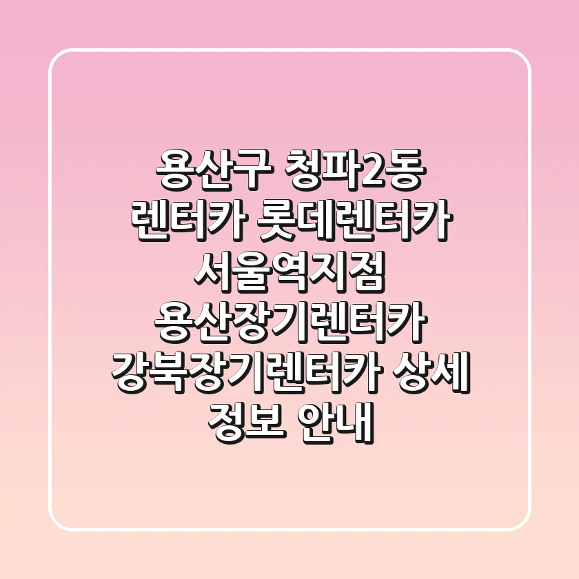 용산구 청파2동 렌터카: 롯데렌터카 서울역지점, 용산장기렌터카, 강북장기렌터카 상세 정보 안내