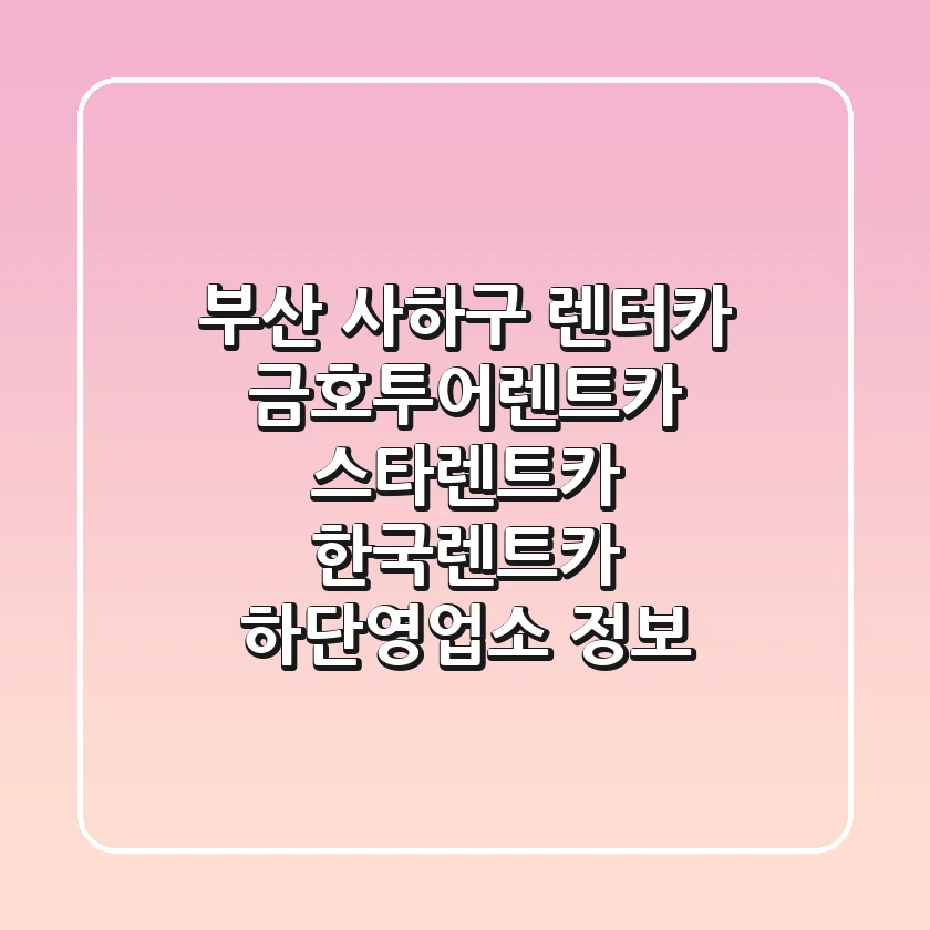 부산 사하구 렌터카: 금호투어렌트카, 스타렌트카, 한국렌트카 하단영업소 정보