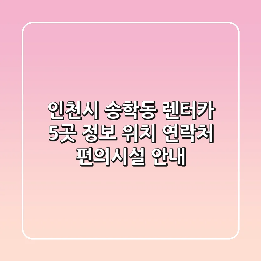 인천시 송학동 렌터카 5곳 정보 - 위치, 연락처, 편의시설 안내